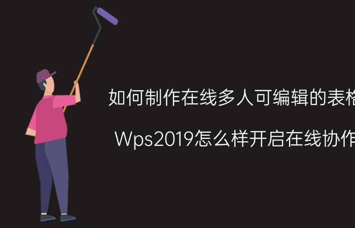 如何制作在线多人可编辑的表格 Wps2019怎么样开启在线协作，如何多人编辑文档？